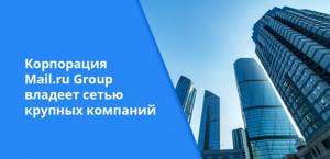 Корпорация Mail.ru Group владеет сетью крупных компаний