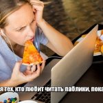 Паблик специально для тех, кто любит читать паблики, пока кушает.